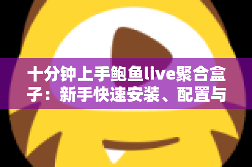 十分钟上手鲍鱼live聚合盒子:新手快速安装、配置与高效使用完全指南 十分钟上手鲍鱼live聚合盒子:新手快速安装、配置与高效使用完全指南