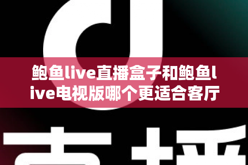 鲍鱼live直播盒子和鲍鱼live电视版哪个更适合客厅?深度对比分析与选购全指南 鲍鱼live直播盒子和鲍鱼live电视版哪个更适合客厅?深度对比分析与选购全指南