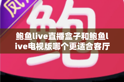 鲍鱼live直播盒子和鲍鱼live电视版哪个更适合客厅?深度对比分析与选购全指南 鲍鱼live直播盒子和鲍鱼live电视版哪个更适合客厅?深度对比分析与选购全指南