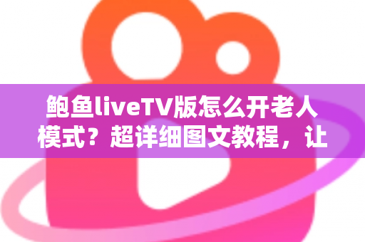 鲍鱼liveTV版怎么开老人模式?超详细图文教程,让长辈轻松看电视 鲍鱼liveTV版怎么开老人模式?超详细图文教程,让长辈轻松看电视