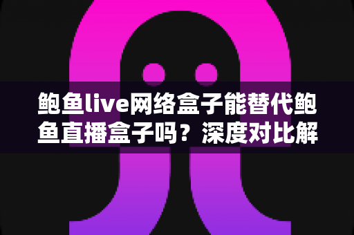 鲍鱼live网络盒子能替代鲍鱼直播盒子吗？深度对比解析与实用选购指南