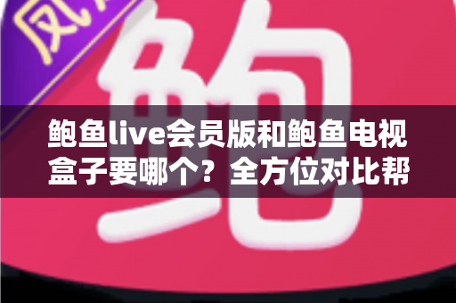 鲍鱼live会员版和鲍鱼电视盒子要哪个？全方位对比帮你找到最适合的观影方案