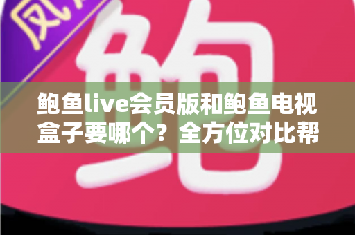 鲍鱼live会员版和鲍鱼电视盒子要哪个？全方位对比帮你找到最适合的观影方案