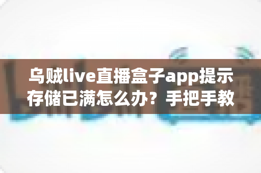 乌贼live直播盒子app提示存储已满怎么办?手把手教你彻底清理缓存,让直播畅快不卡顿 乌贼live直播盒子app提示存储已满怎么办?手把手教你彻底清理缓存,让直播畅快不卡顿