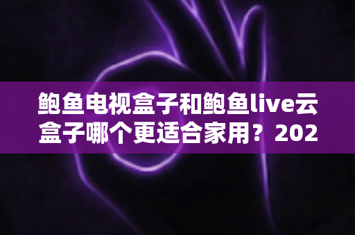 鲍鱼电视盒子和鲍鱼live云盒子哪个更适合家用？2024年家庭选购深度测评与避坑指南