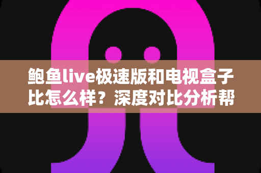 鲍鱼live极速版和电视盒子比怎么样？深度对比分析帮你找到最适合的大屏观影方案