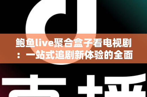 鲍鱼live聚合盒子看电视剧：一站式追剧新体验的全面指南