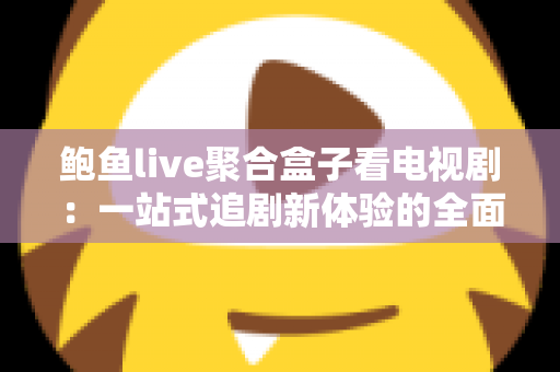 鲍鱼live聚合盒子看电视剧：一站式追剧新体验的全面指南
