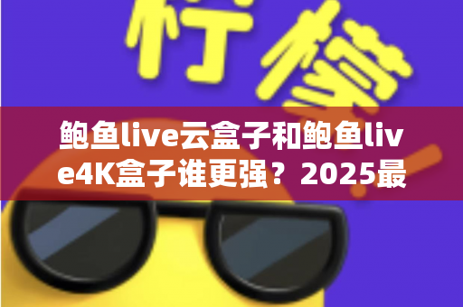 鲍鱼live云盒子和鲍鱼live4K盒子谁更强?2025最全横向对比,看完再买不后悔 鲍鱼live云盒子和鲍鱼live4K盒子谁更强?2025最全横向对比,看完再买不后悔