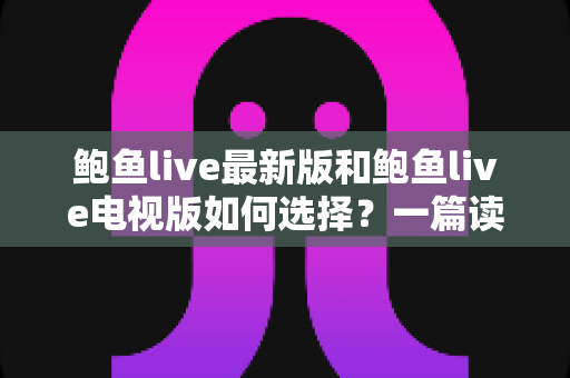 鲍鱼live最新版和鲍鱼live电视版如何选择?一篇读懂双版本差异的实用对比指南 鲍鱼live最新版和鲍鱼live电视版如何选择?一篇读懂双版本差异的实用对比指南