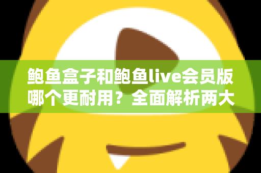 鲍鱼盒子和鲍鱼live会员版哪个更耐用？全面解析两大产品的使用寿命与选购指南