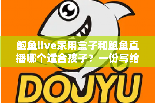 鲍鱼live家用盒子和鲍鱼直播哪个适合孩子?一份写给家长的理性选择指南 鲍鱼live家用盒子和鲍鱼直播哪个适合孩子?一份写给家长的理性选择指南