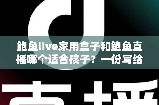 鲍鱼live家用盒子和鲍鱼直播哪个适合孩子?一份写给家长的理性选择指南 鲍鱼live家用盒子和鲍鱼直播哪个适合孩子?一份写给家长的理性选择指南