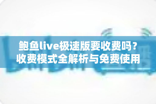 鲍鱼live极速版要收费吗?收费模式全解析与免费使用避坑指南 鲍鱼live极速版要收费吗?收费模式全解析与免费使用避坑指南