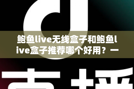 鲍鱼live无线盒子和鲍鱼live盒子推荐哪个好用？一文读懂选购要点，帮你精准避坑