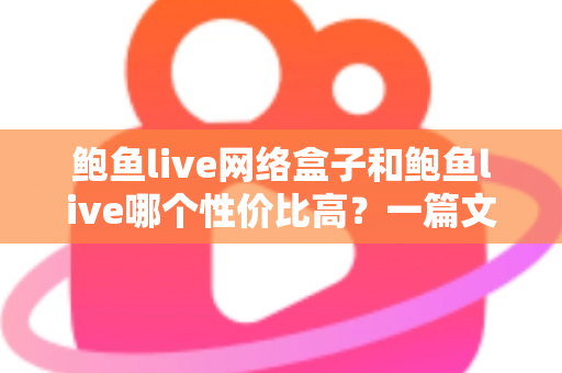 鲍鱼live网络盒子和鲍鱼live哪个性价比高？一篇文章帮你算清这笔账