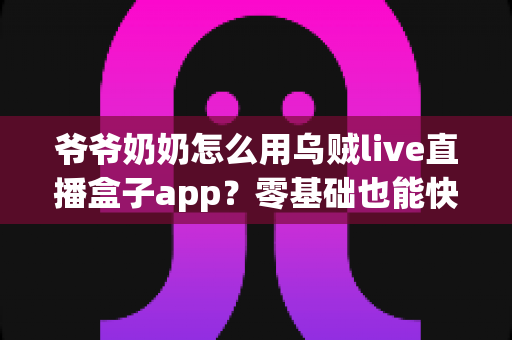 爷爷奶奶怎么用乌贼live直播盒子app？零基础也能快速上手的保姆级教程