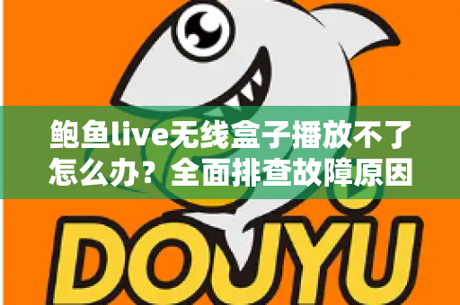 鲍鱼live无线盒子播放不了怎么办?全面排查故障原因与高效解决方法指南 鲍鱼live无线盒子播放不了怎么办?全面排查故障原因与高效解决方法指南