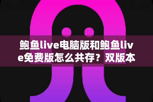 鲍鱼live电脑版和鲍鱼live免费版怎么共存？双版本并行安装与高效使用全攻略