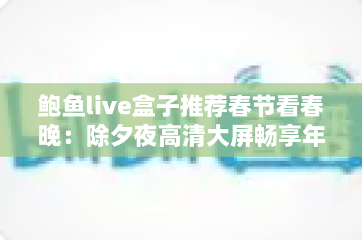 鲍鱼live盒子推荐春节看春晚:除夕夜高清大屏畅享年味的首选方案 鲍鱼live盒子推荐春节看春晚:除夕夜高清大屏畅享年味的首选方案