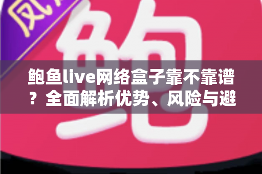 鲍鱼live网络盒子靠不靠谱?全面解析优势、风险与避坑指南 鲍鱼live网络盒子靠不靠谱?全面解析优势、风险与避坑指南