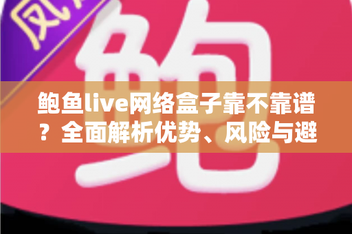 鲍鱼live网络盒子靠不靠谱?全面解析优势、风险与避坑指南 鲍鱼live网络盒子靠不靠谱?全面解析优势、风险与避坑指南
