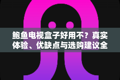 鲍鱼电视盒子好用不？真实体验、优缺点与选购建议全解析