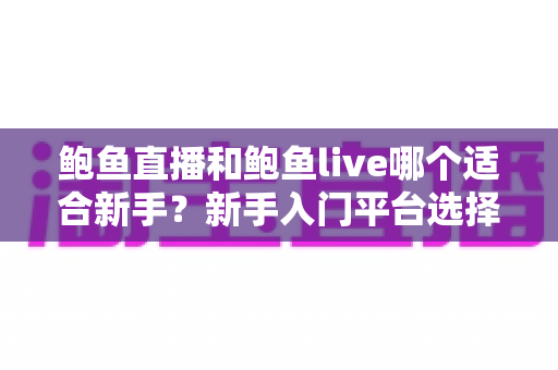 鲍鱼直播和鲍鱼live哪个适合新手？新手入门平台选择全维度对比指南