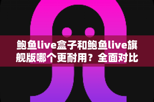 鲍鱼live盒子和鲍鱼live旗舰版哪个更耐用？全面对比评测与选购实用指南
