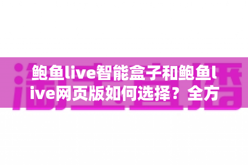 鲍鱼live智能盒子和鲍鱼live网页版如何选择?全方位深度对比指南,帮你找到最适合自己的观看方案 鲍鱼live智能盒子和鲍鱼live网页版如何选择?全方位深度对比指南,帮你找到最适合自己的观看方案