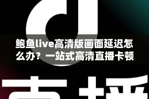 鲍鱼live高清版画面延迟怎么办?一站式高清直播卡顿优化指南,助您畅享丝滑观影体验 鲍鱼live高清版画面延迟怎么办?一站式高清直播卡顿优化指南,助您畅享丝滑观影体验