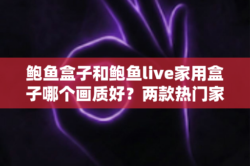 鲍鱼盒子和鲍鱼live家用盒子哪个画质好？两款热门家用盒子画质深度对比与选购指南