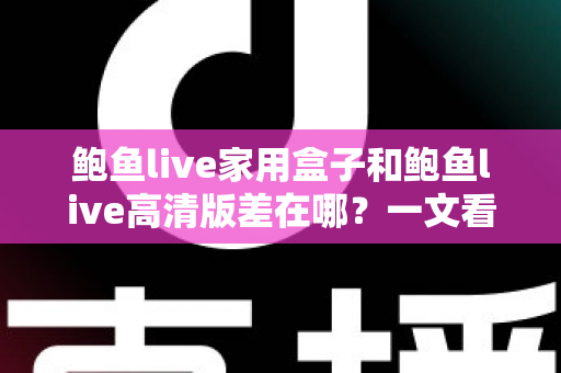 鲍鱼live家用盒子和鲍鱼live高清版差在哪？一文看懂两大版本的核心区别，选对版本不花冤枉钱