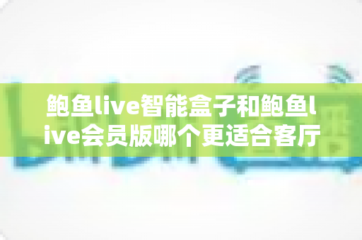鲍鱼live智能盒子和鲍鱼live会员版哪个更适合客厅?一篇文章帮你选对客厅影音方案 鲍鱼live智能盒子和鲍鱼live会员版哪个更适合客厅?一篇文章帮你选对客厅影音方案