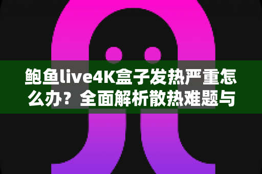 鲍鱼live4K盒子发热严重怎么办？全面解析散热难题与实用降温指南