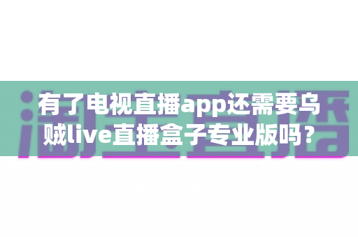 有了电视直播app还需要乌贼live直播盒子专业版吗?深度对比分析助你做出明智选择 有了电视直播app还需要乌贼live直播盒子专业版吗?深度对比分析助你做出明智选择