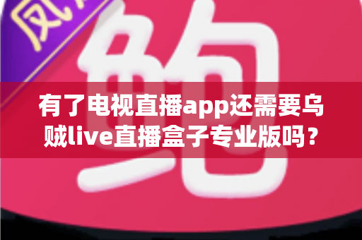 有了电视直播app还需要乌贼live直播盒子专业版吗?深度对比分析助你做出明智选择 有了电视直播app还需要乌贼live直播盒子专业版吗?深度对比分析助你做出明智选择