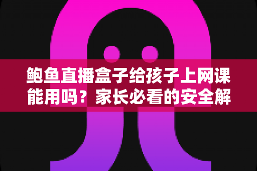 鲍鱼直播盒子给孩子上网课能用吗?家长必看的安全解析与正规网课设备指南 鲍鱼直播盒子给孩子上网课能用吗?家长必看的安全解析与正规网课设备指南