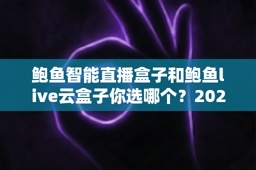 鲍鱼智能直播盒子和鲍鱼live云盒子你选哪个？2025年最全选购指南与深度对比评测