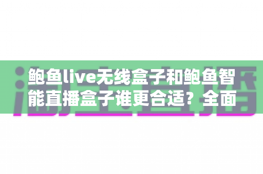 鲍鱼live无线盒子和鲍鱼智能直播盒子谁更合适?全面解析两款直播设备的差异与选购建议 鲍鱼live无线盒子和鲍鱼智能直播盒子谁更合适?全面解析两款直播设备的差异与选购建议