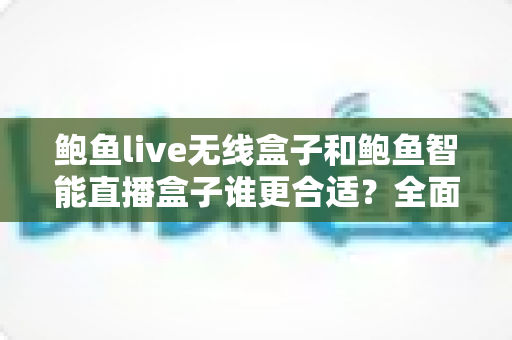 鲍鱼live无线盒子和鲍鱼智能直播盒子谁更合适?全面解析两款直播设备的差异与选购建议 鲍鱼live无线盒子和鲍鱼智能直播盒子谁更合适?全面解析两款直播设备的差异与选购建议