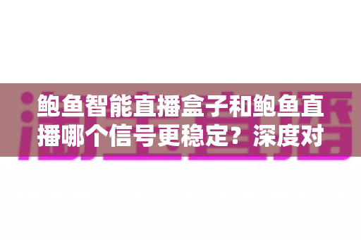鲍鱼智能直播盒子和鲍鱼直播哪个信号更稳定？深度对比测评帮你选出最稳直播方案