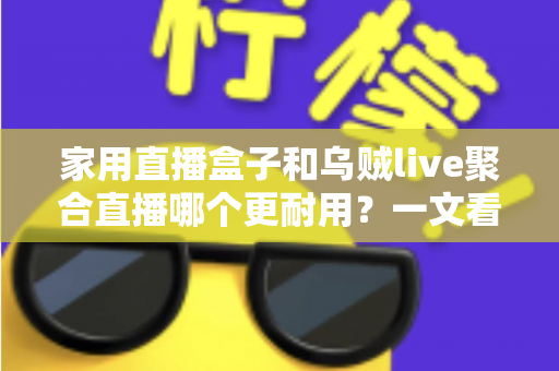 家用直播盒子和乌贼live聚合直播哪个更耐用?一文看懂寿命差异,帮你选对长久省心的家庭观影方案 家用直播盒子和乌贼live聚合直播哪个更耐用?一文看懂寿命差异,帮你选对长久省心的家庭观影方案