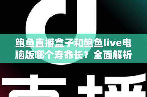 鲍鱼直播盒子和鲍鱼live电脑版哪个寿命长?全面解析使用寿命差异与延长秘诀 鲍鱼直播盒子和鲍鱼live电脑版哪个寿命长?全面解析使用寿命差异与延长秘诀