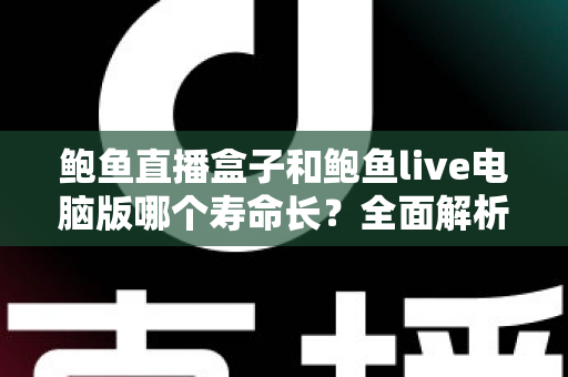鲍鱼直播盒子和鲍鱼live电脑版哪个寿命长?全面解析使用寿命差异与延长秘诀 鲍鱼直播盒子和鲍鱼live电脑版哪个寿命长?全面解析使用寿命差异与延长秘诀