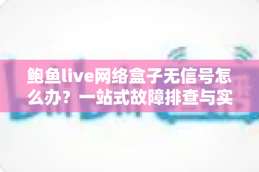 鲍鱼live网络盒子无信号怎么办?一站式故障排查与实用解决方案全攻略 鲍鱼live网络盒子无信号怎么办?一站式故障排查与实用解决方案全攻略