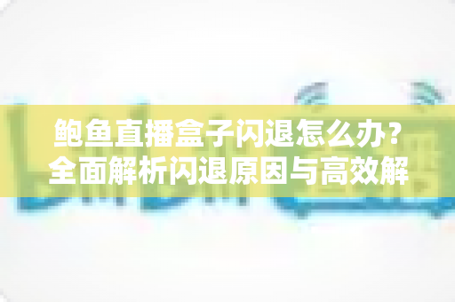 鲍鱼直播盒子闪退怎么办?全面解析闪退原因与高效解决方案指南 鲍鱼直播盒子闪退怎么办?全面解析闪退原因与高效解决方案指南