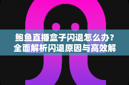 鲍鱼直播盒子闪退怎么办?全面解析闪退原因与高效解决方案指南 鲍鱼直播盒子闪退怎么办?全面解析闪退原因与高效解决方案指南