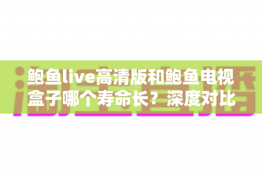 鲍鱼live高清版和鲍鱼电视盒子哪个寿命长?深度对比分析与延长使用寿命全攻略 鲍鱼live高清版和鲍鱼电视盒子哪个寿命长?深度对比分析与延长使用寿命全攻略