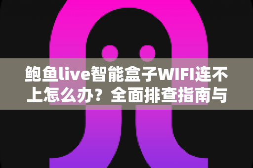 鲍鱼live智能盒子WIFI连不上怎么办?全面排查指南与实用解决方案轻松搞定网络难题 鲍鱼live智能盒子WIFI连不上怎么办?全面排查指南与实用解决方案轻松搞定网络难题
